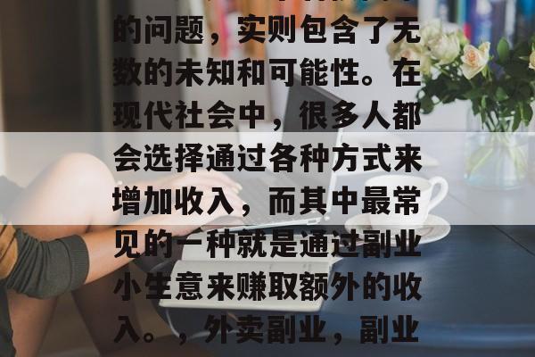 副业小生意送外卖赚钱吗?这是一个看似简单的问题,实则包含了无数的未知和可能性。在现代社会中,很多人都会选择通过各种方式来增加收入,而其中最常见的一种就是通过副业小生意来赚取额外的收入。,外卖副业,副业小生意的赚钱方法与可能性 副业小生意送外卖赚钱吗?这是一个看似简单的问题,实则包含了无数的未知和可能性。在现代社会中,很多人都会选择通过各种方式来增加收入,而其中最常见的一种就是通过副业小生意来赚取额外的收入。,外卖副业,副业小生意的赚钱方法与可能性