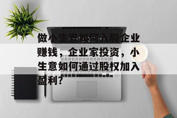 做小生意如何入股企业赚钱,企业家投资,小生意如何通过股权加入盈利? 做小生意如何入股企业赚钱,企业家投资,小生意如何通过股权加入盈利?