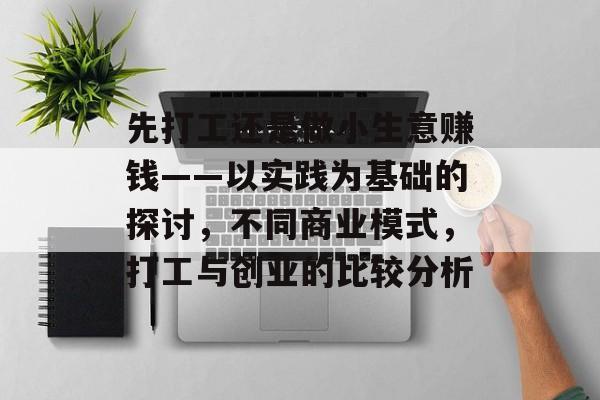 先打工还是做小生意赚钱——以实践为基础的探讨,不同商业模式,打工与创业的比较分析 先打工还是做小生意赚钱——以实践为基础的探讨,不同商业模式,打工与创业的比较分析