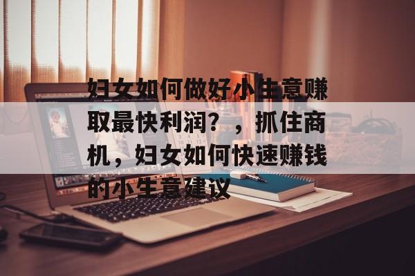 妇女如何做好小生意赚取最快利润？，抓住商机，妇女如何快速赚钱的小生意建议