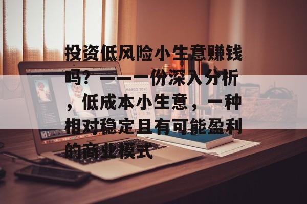 投资低风险小生意赚钱吗?——一份深入分析,低成本小生意,一种相对稳定且有可能盈利的商业模式 投资低风险小生意赚钱吗?——一份深入分析,低成本小生意,一种相对稳定且有可能盈利的商业模式
