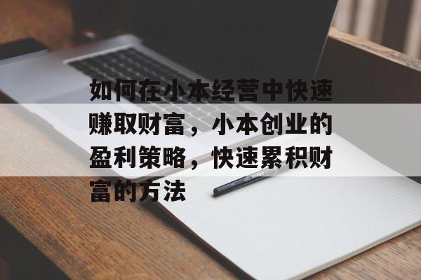 如何在小本经营中快速赚取财富,小本创业的盈利策略,快速累积财富的方法 如何在小本经营中快速赚取财富,小本创业的盈利策略,快速累积财富的方法