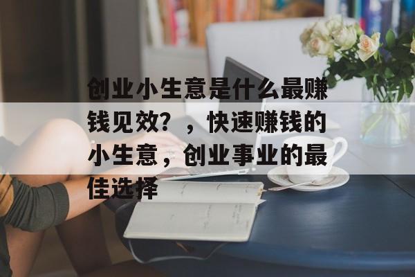创业小生意是什么最赚钱见效?,快速赚钱的小生意,创业事业的最佳选择 创业小生意是什么最赚钱见效?,快速赚钱的小生意,创业事业的最佳选择
