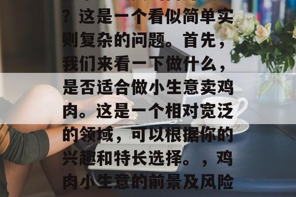 做小生意卖鸡肉赚钱吗?这是一个看似简单实则复杂的问题。首先,我们来看一下做什么,是否适合做小生意卖鸡肉。这是一个相对宽泛的领域,可以根据你的兴趣和特长选择。,鸡肉小生意的前景及风险分析 做小生意卖鸡肉赚钱吗?这是一个看似简单实则复杂的问题。首先,我们来看一下做什么,是否适合做小生意卖鸡肉。这是一个相对宽泛的领域,可以根据你的兴趣和特长选择。,鸡肉小生意的前景及风险分析