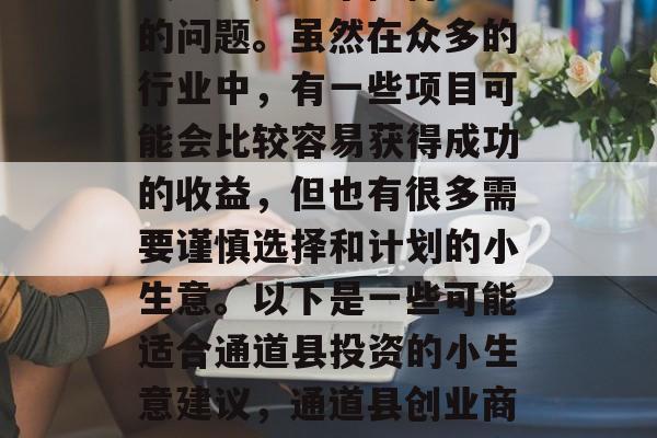 通道县做什么小生意赚钱?这是一个值得思考的问题。虽然在众多的行业中,有一些项目可能会比较容易获得成功的收益,但也有很多需要谨慎选择和计划的小生意。以下是一些可能适合通道县投资的小生意建议,通道县创业商机,哪些行业可能适合投资? 通道县做什么小生意赚钱?这是一个值得思考的问题。虽然在众多的行业中,有一些项目可能会比较容易获得成功的收益,但也有很多需要谨慎选择和计划的小生意。以下是一些可能适合通道县投资的小生意建议,通道县创业商机,哪些行业可能适合投资?