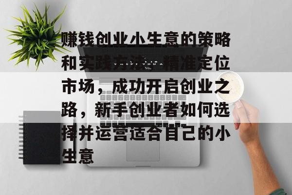赚钱创业小生意的策略和实践方法，精准定位市场，成功开启创业之路，新手创业者如何选择并运营适合自己的小生意