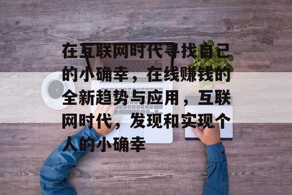在互联网时代寻找自己的小确幸,在线赚钱的全新趋势与应用,互联网时代,发现和实现个人的小确幸 在互联网时代寻找自己的小确幸,在线赚钱的全新趋势与应用,互联网时代,发现和实现个人的小确幸