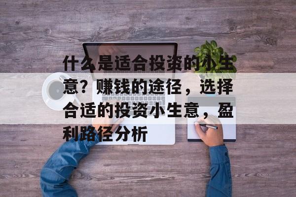 什么是适合投资的小生意?赚钱的途径,选择合适的投资小生意,盈利路径分析 什么是适合投资的小生意?赚钱的途径,选择合适的投资小生意,盈利路径分析