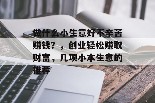 做什么小生意好不辛苦赚钱？，创业轻松赚取财富，几项小本生意的推荐