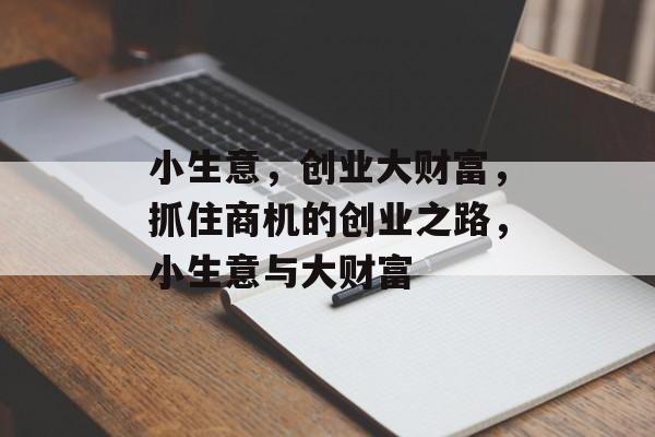 小生意，创业大财富，抓住商机的创业之路，小生意与大财富