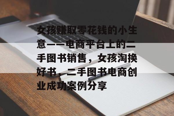 女孩赚取零花钱的小生意——电商平台上的二手图书销售,女孩淘换好书,二手图书电商创业成功案例分享 女孩赚取零花钱的小生意——电商平台上的二手图书销售,女孩淘换好书,二手图书电商创业成功案例分享