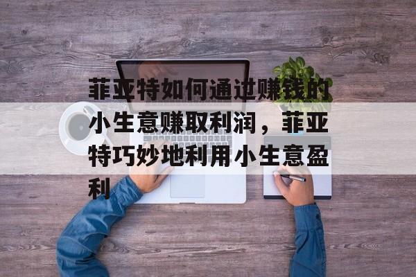 菲亚特如何通过赚钱的小生意赚取利润,菲亚特巧妙地利用小生意盈利 菲亚特如何通过赚钱的小生意赚取利润,菲亚特巧妙地利用小生意盈利