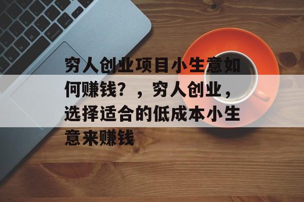 穷人创业项目小生意如何赚钱?,穷人创业,选择适合的低成本小生意来赚钱 穷人创业项目小生意如何赚钱?,穷人创业,选择适合的低成本小生意来赚钱