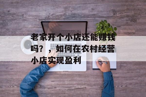 老家开个小店还能赚钱吗?,如何在农村经营小店实现盈利 老家开个小店还能赚钱吗?,如何在农村经营小店实现盈利