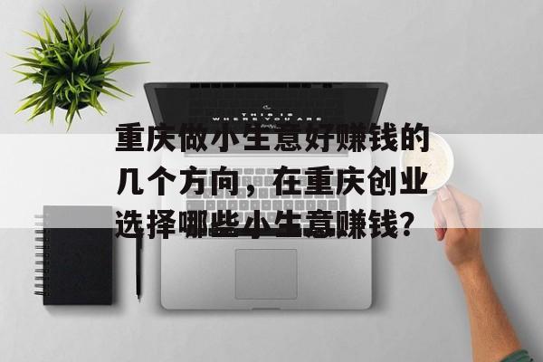 重庆做小生意好赚钱的几个方向,在重庆创业选择哪些小生意赚钱? 重庆做小生意好赚钱的几个方向,在重庆创业选择哪些小生意赚钱?