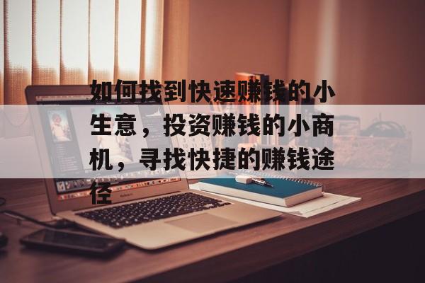 如何找到快速赚钱的小生意,投资赚钱的小商机,寻找快捷的赚钱途径 如何找到快速赚钱的小生意,投资赚钱的小商机,寻找快捷的赚钱途径