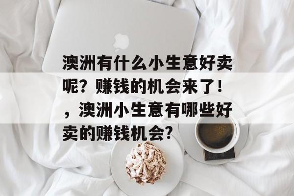 澳洲有什么小生意好卖呢？赚钱的机会来了！，澳洲小生意有哪些好卖的赚钱机会?