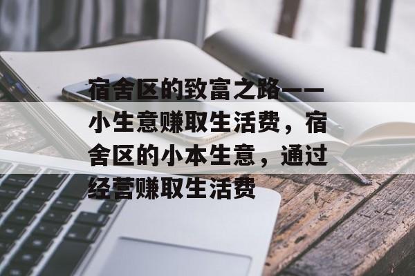宿舍区的致富之路——小生意赚取生活费,宿舍区的小本生意,通过经营赚取生活费 宿舍区的致富之路——小生意赚取生活费,宿舍区的小本生意,通过经营赚取生活费