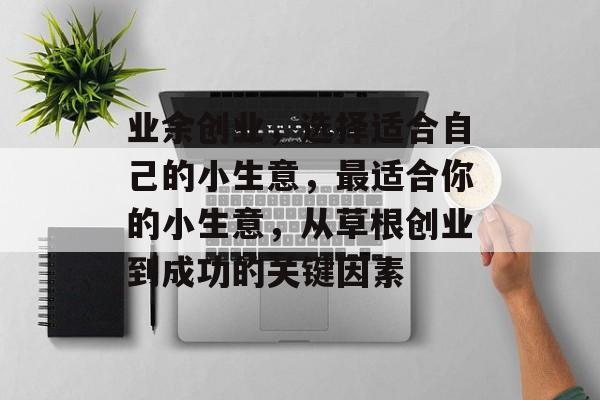 业余创业,选择适合自己的小生意,最适合你的小生意,从草根创业到成功的关键因素 业余创业,选择适合自己的小生意,最适合你的小生意,从草根创业到成功的关键因素