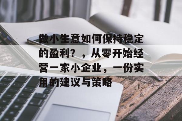 做小生意如何保持稳定的盈利?,从零开始经营一家小企业,一份实用的建议与策略 做小生意如何保持稳定的盈利?,从零开始经营一家小企业,一份实用的建议与策略