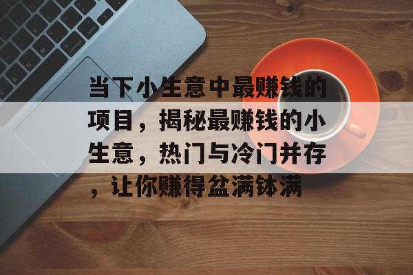 当下小生意中最赚钱的项目,揭秘最赚钱的小生意,热门与冷门并存,让你赚得盆满钵满 当下小生意中最赚钱的项目,揭秘最赚钱的小生意,热门与冷门并存,让你赚得盆满钵满