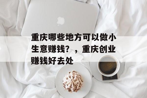 重庆哪些地方可以做小生意赚钱？，重庆创业赚钱好去处