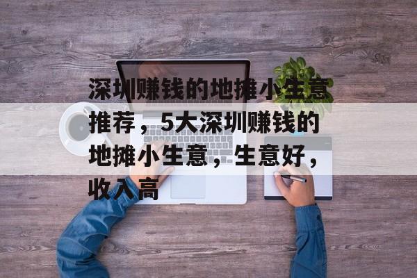 深圳赚钱的地摊小生意推荐,5大深圳赚钱的地摊小生意,生意好,收入高 深圳赚钱的地摊小生意推荐,5大深圳赚钱的地摊小生意,生意好,收入高