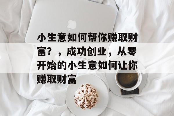 小生意如何帮你赚取财富？，成功创业，从零开始的小生意如何让你赚取财富
