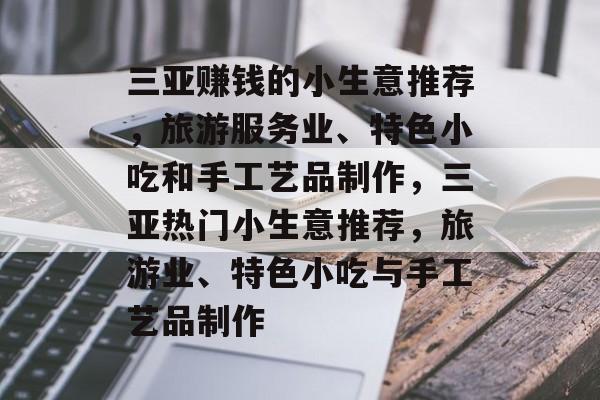 三亚赚钱的小生意推荐，旅游服务业、特色小吃和手工艺品制作，三亚热门小生意推荐，旅游业、特色小吃与手工艺品制作